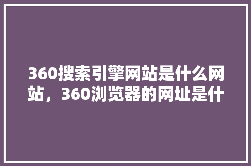 360搜索引擎网站是什么网站，360浏览器的网址是什么