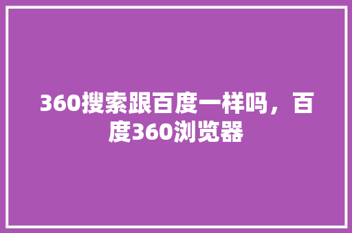 360搜索跟百度一样吗，百度360浏览器