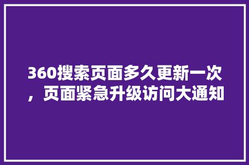 360搜索页面多久更新一次，页面紧急升级访问大通知正常更新