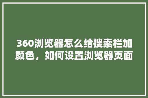 360浏览器怎么给搜索栏加颜色,如何设置浏览器页面颜色 360浏览器怎么给搜索栏加颜色,如何设置浏览器页面颜色