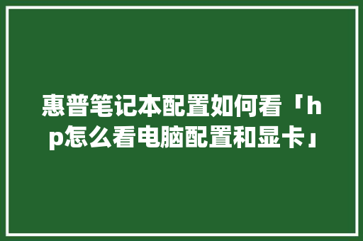 惠普笔记本配置如何看「hp怎么看电脑配置和显卡」 惠普笔记本配置如何看「hp怎么看电脑配置和显卡」 操作系统