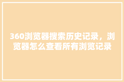 360浏览器搜索历史记录,浏览器怎么查看所有浏览记录 360浏览器搜索历史记录,浏览器怎么查看所有浏览记录