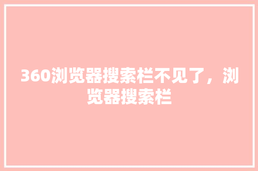 360浏览器搜索栏不见了,浏览器搜索栏 360浏览器搜索栏不见了,浏览器搜索栏
