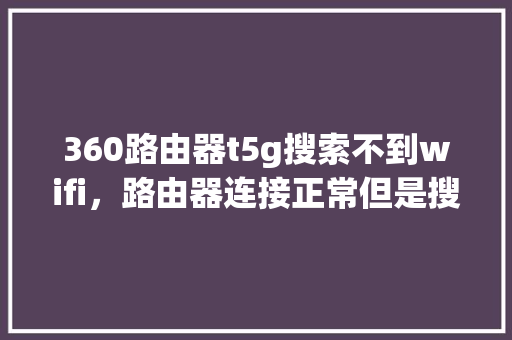 360路由器t5g搜索不到wifi，路由器连接正常但是搜索不到wifi 电脑故障维修