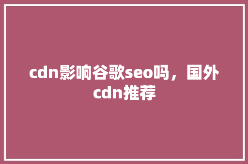 cdn影响谷歌seo吗，国外cdn推荐