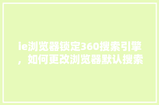 ie浏览器锁定360搜索引擎，如何更改浏览器默认搜索引擎