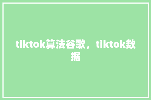 tiktok算法谷歌，tiktok数据