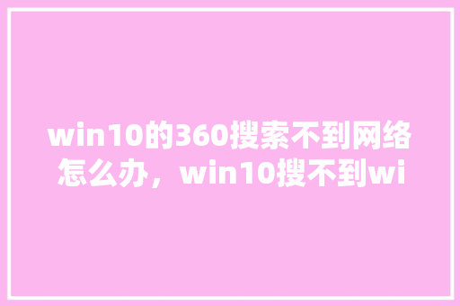 win10的360搜索不到网络怎么办，win10搜不到wifi列表 电脑配置