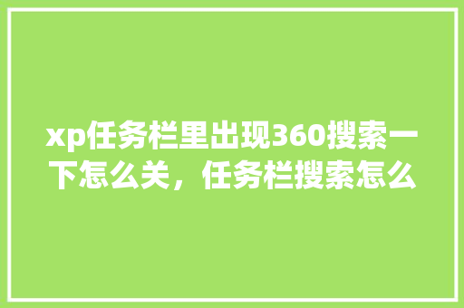 xp任务栏里出现360搜索一下怎么关,任务栏搜索怎么去掉 xp任务栏里出现360搜索一下怎么关,任务栏搜索怎么去掉