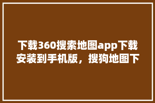 下载360搜索地图app下载安装到手机版,搜狗地图下载最新版本 下载360搜索地图app下载安装到手机版,搜狗地图下载最新版本