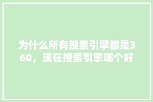 为什么所有搜索引擎都是360,现在搜索引擎哪个好 为什么所有搜索引擎都是360,现在搜索引擎哪个好