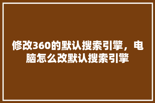 修改360的默认搜索引擎，电脑怎么改默认搜索引擎