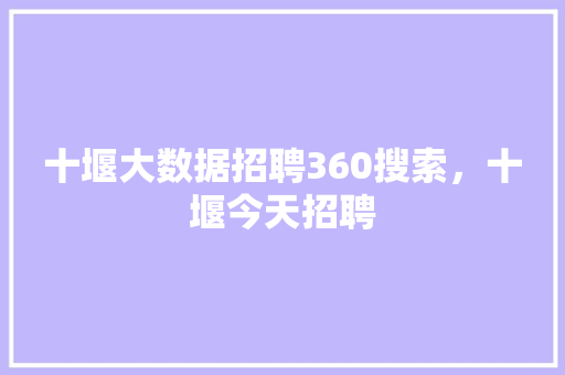 十堰大数据招聘360搜索,十堰今天招聘 十堰大数据招聘360搜索,十堰今天招聘