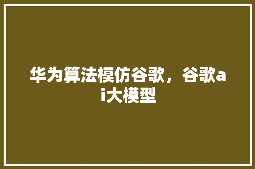 华为算法模仿谷歌，谷歌ai大模型 电脑故障维修