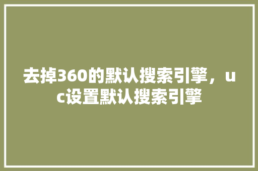 去掉360的默认搜索引擎,uc设置默认搜索引擎 去掉360的默认搜索引擎,uc设置默认搜索引擎