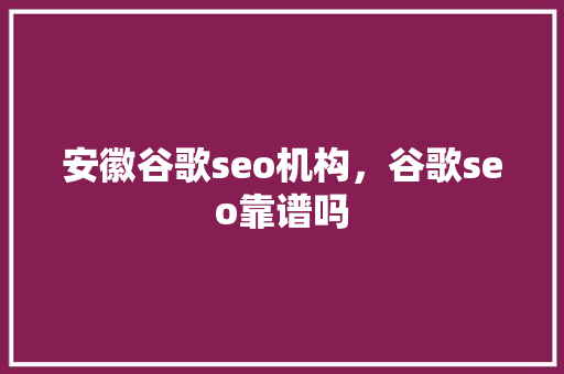 安徽谷歌seo机构,谷歌seo靠谱吗 安徽谷歌seo机构,谷歌seo靠谱吗