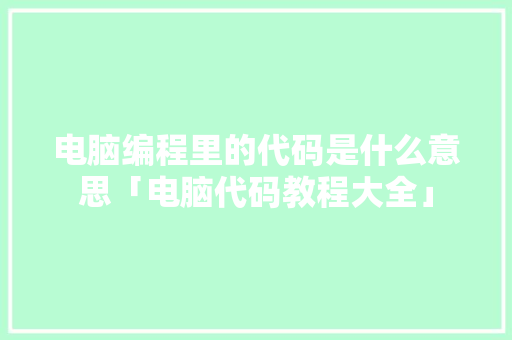 电脑编程里的代码是什么意思「电脑代码教程大全」 编程语言 电脑编程里的代码是什么意思「电脑代码教程大全」 电脑编程里的代码是什么意思「电脑代码教程大全」 编程语言