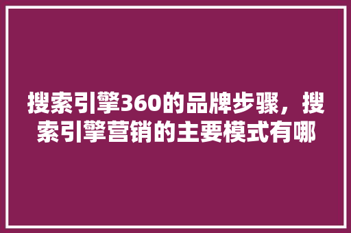 搜索引擎360的品牌步骤，搜索引擎营销的主要模式有哪些