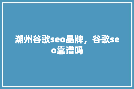 潮州谷歌seo品牌,谷歌seo靠谱吗 潮州谷歌seo品牌,谷歌seo靠谱吗