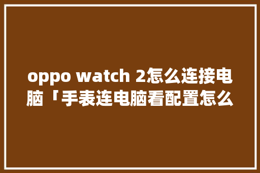 oppo watch 2怎么连接电脑「手表连电脑看配置怎么看的」 oppo watch 2怎么连接电脑「手表连电脑看配置怎么看的」 电脑故障维修