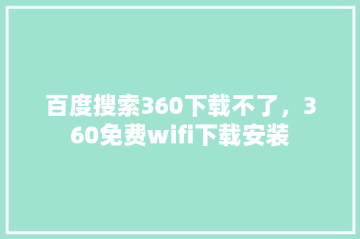 百度搜索360下载不了，360免费wifi下载安装