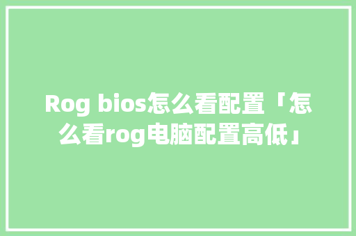 Rog bios怎么看配置「怎么看rog电脑配置高低」 操作系统 Rog bios怎么看配置「怎么看rog电脑配置高低」 Rog bios怎么看配置「怎么看rog电脑配置高低」 操作系统
