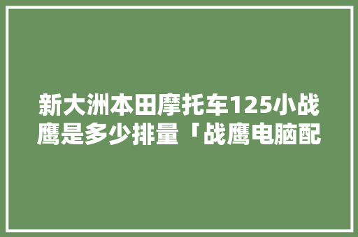 新大洲本田摩托车125小战鹰是多少排量「战鹰电脑配置怎么看型号的」