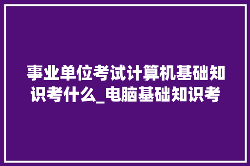 事业单位考试计算机基础知识考什么_电脑基础知识考试试题