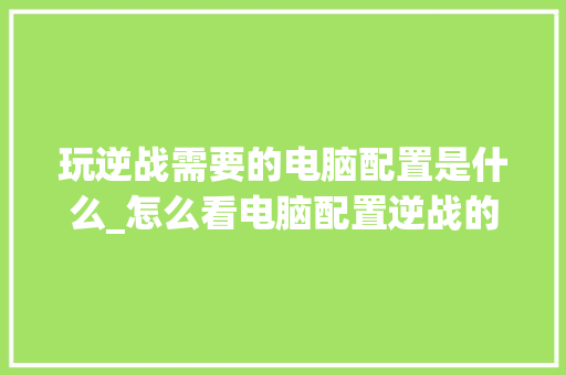 玩逆战需要的电脑配置是什么_怎么看电脑配置逆战的版本