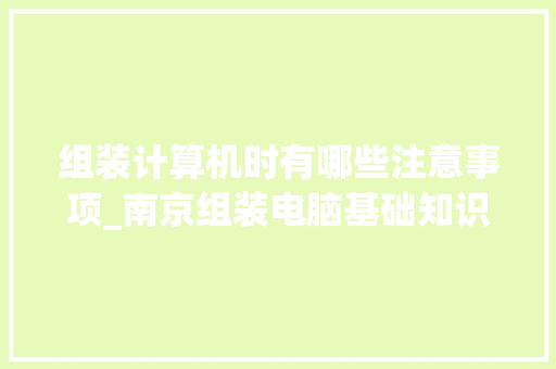 组装计算机时有哪些注意事项_南京组装电脑基础知识培训