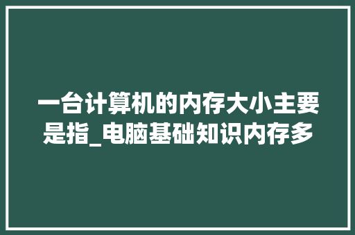 一台计算机的内存大小主要是指_电脑基础知识内存多大