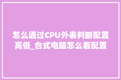 怎么通过CPU外表判断配置高低_台式电脑怎么看配置外表图片