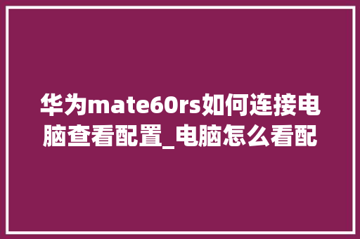 华为mate60rs如何连接电脑查看配置_电脑怎么看配置华为手机