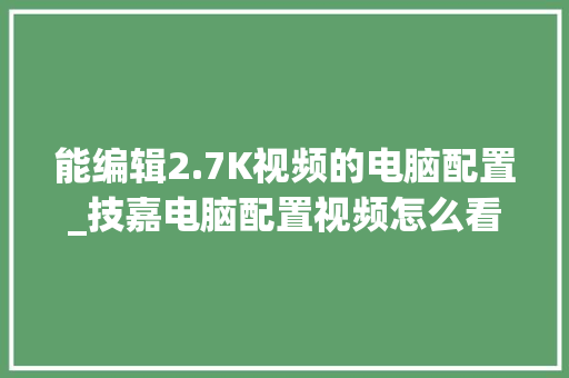 能编辑2.7K视频的电脑配置_技嘉电脑配置视频怎么看的 能编辑2.7K视频的电脑配置_技嘉电脑配置视频怎么看的