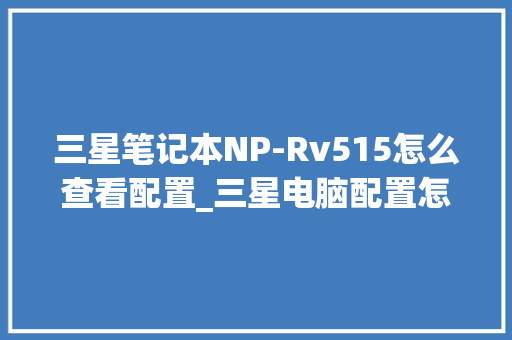 三星笔记本NP-Rv515怎么查看配置_三星电脑配置怎么看型号