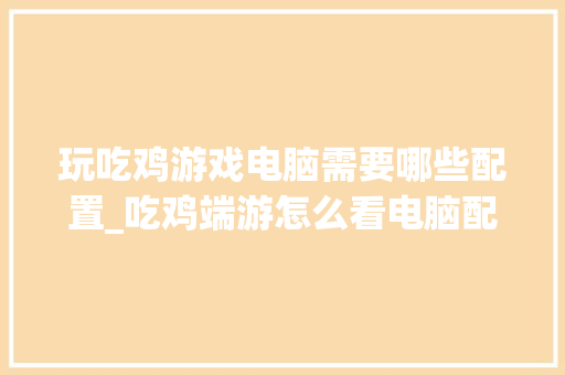 玩吃鸡游戏电脑需要哪些配置_吃鸡端游怎么看电脑配置参数 玩吃鸡游戏电脑需要哪些配置_吃鸡端游怎么看电脑配置参数
