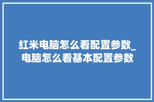 红米电脑怎么看配置参数_电脑怎么看基本配置参数 红米电脑怎么看配置参数_电脑怎么看基本配置参数