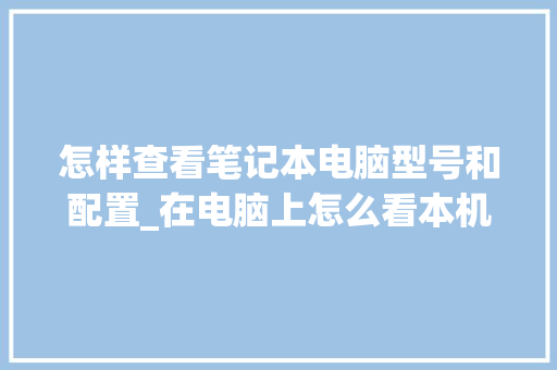 怎样查看笔记本电脑型号和配置_在电脑上怎么看本机配置参数