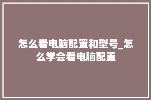 怎么看电脑配置和型号_怎么学会看电脑配置