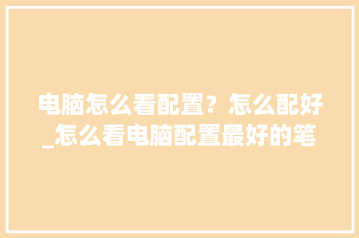 电脑怎么看配置？怎么配好_怎么看电脑配置最好的笔记本