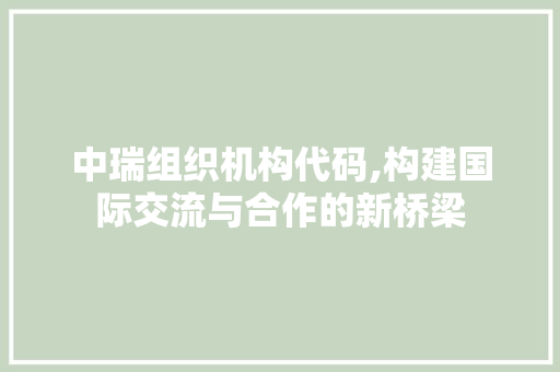 中瑞组织机构代码,构建国际交流与合作的新桥梁 中瑞组织机构代码,构建国际交流与合作的新桥梁 电脑故障维修