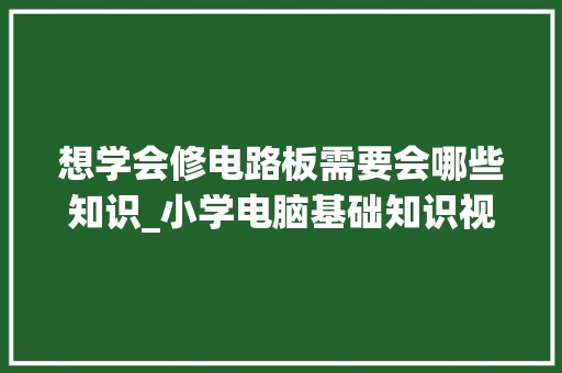 想学会修电路板需要会哪些知识_小学电脑基础知识视频教程