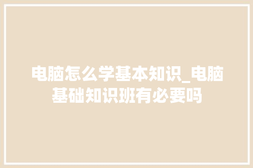 电脑怎么学基本知识_电脑基础知识班有必要吗