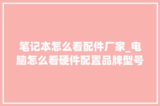 笔记本怎么看配件厂家_电脑怎么看硬件配置品牌型号 笔记本怎么看配件厂家_电脑怎么看硬件配置品牌型号