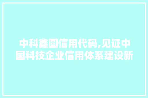 中科鑫圆信用代码,见证中国科技企业信用体系建设新篇章 中科鑫圆信用代码,见证中国科技企业信用体系建设新篇章 电脑基础