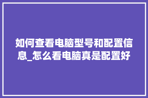 如何查看电脑型号和配置信息_怎么看电脑真是配置好的