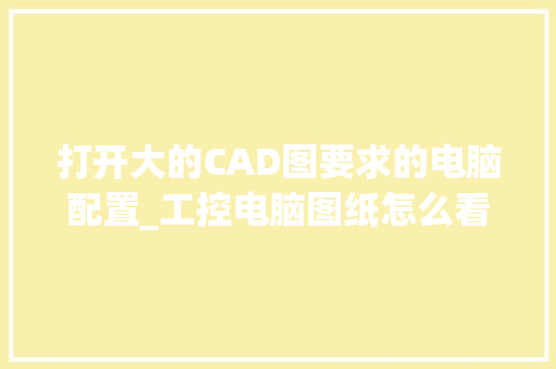 打开大的CAD图要求的电脑配置_工控电脑图纸怎么看配置参数