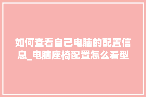 如何查看自己电脑的配置信息_电脑座椅配置怎么看型号