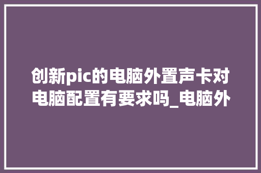 创新pic的电脑外置声卡对电脑配置有要求吗_电脑外置主机配置怎么看型号