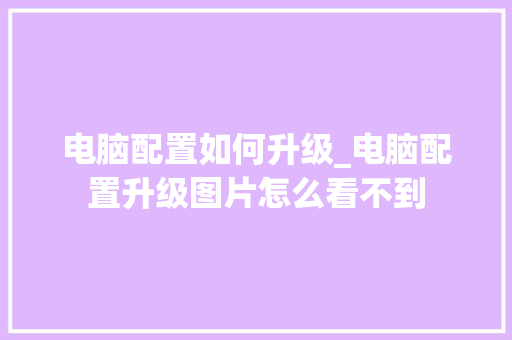电脑配置如何升级_电脑配置升级图片怎么看不到